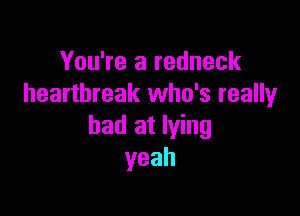 You're a redneck
heartbreak who's really

bad at lying
yeah