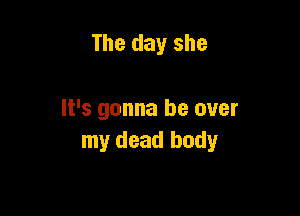 The day she

It's gonna be over
my dead body