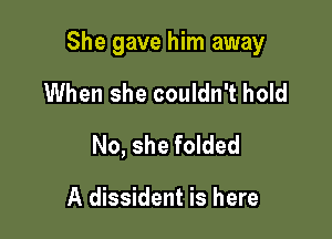 She gave him away

When she couldn't hold
No, she folded

A dissident is here