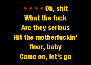 o o o 0 Oh, shit
What the fuck
Are they serious

Hit the motherfuckin'
floor, baby
Come on, let's go