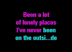 Been a lot
of lonely places

I've never been
on the outsi...de