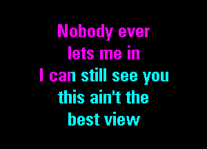 Nobody ever
lets me in

I can still see you
this ain't the
best view