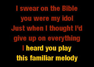 I swear on the Bible
you were my idol
Just when I thought I'd
give up on everything
I heard you play
this familiar melody