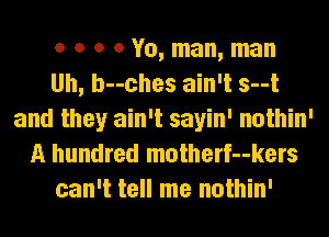 o o o 0 Yo, man, man
Uh, bushes ain't s--t
and they ain't sayin' nothin'
A hundred motherf--kers
can't tell me nothin'