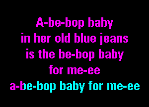 A-he-hop baby
in her old blue ieans

is the be-bop baby
for me-ee
a-he-hop baby for me-ee