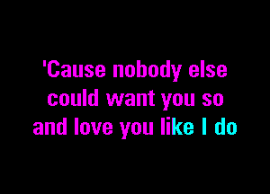 'Cause nobody else

could want you so
and love you like I do