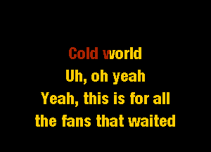 Gold world
Uh, oh yeah

Yeah, this is for all
the fans that waited