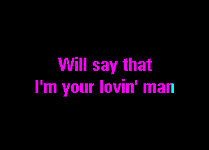 Will say that

I'm your Iovin' man