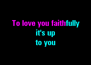 To love you faithfully

it's up
to you