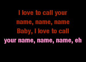 I love to call your
name, name, name

Baby, I love to call
your name, name, name, eh