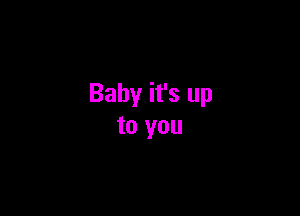 Baby it's up

to you