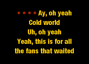 o o o 0 Av, oh yeah
Gold world
Uh, oh yeah

Yeah, this is for all
the fans that waited