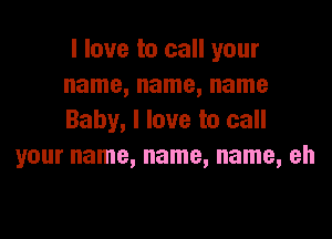I love to call your
name, name, name

Baby, I love to call
your name, name, name, eh