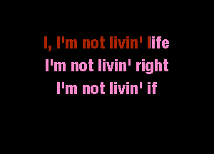 I, I'm not livin' life
I'm not livin' right

I'm not livin' if