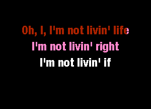Oh, I, I'm not livin' life
I'm not livin' right

I'm not livin' if