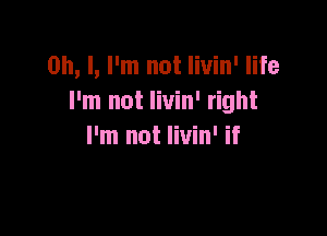 Oh, I, I'm not livin' life
I'm not livin' right

I'm not livin' if