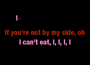 If you're not by my side, oh
I can't eat, I, l, l, l
