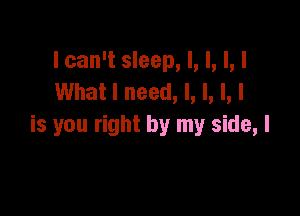 I can't sleep, I, l, l, I
What I need, I, l, l, I

is you right by my side, I