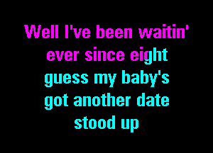 Well I've been waitin'
ever since eight

guess my baby's
got another date
stood up