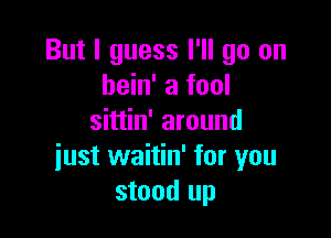 But I guess I'll go on
bein' a fool

sittin' around
just waitin' for you
stood up