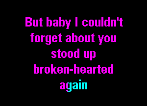 But baby I couldn't
forget about you

stood up
hroken-hearted
again