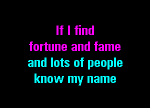 If I find
fortune and fame

and lots of people
know my name