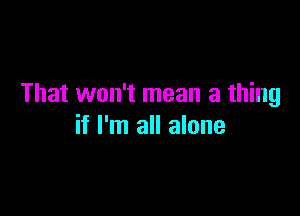That won't mean a thing

if I'm all alone
