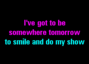 I've got to be
somewhere tomorrow

to smile and do my show