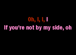 Oh, I, l, I

If you're not by my side, oh