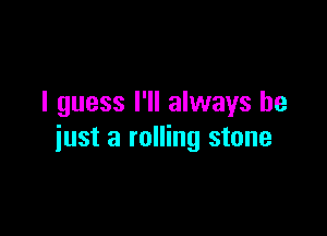 I guess I'll always be

just a rolling stone