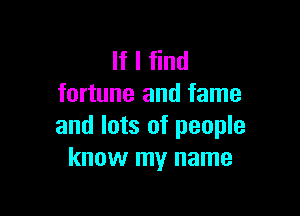 If I find
fortune and fame

and lots of people
know my name