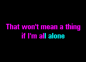 That won't mean a thing

if I'm all alone