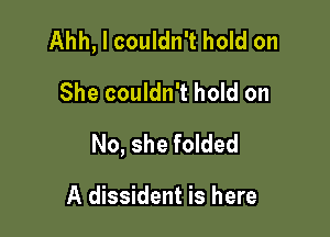 Ahh, I couldn't hold on
She couldn't hold on

No, she folded

A dissident is here