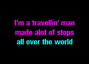 I'm a travellin' man

made alot of stops
all over the world