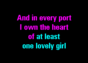 And in every port
I own the heart

of at least
one lovely girl