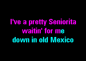 I've a pretty Seniorita

waitin' for me
down in old Mexico