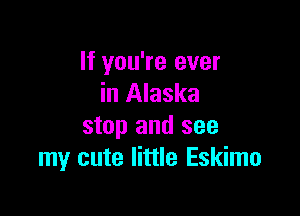 If you're ever
in Alaska

stop and see
my cute little Eskimo