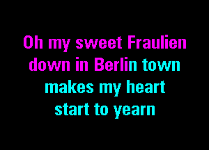 Oh my sweet Fraulien
down in Berlin town

makes my heart
start to yearn