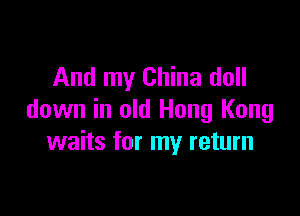 And my China doll

down in old Hong Kong
waits for my return