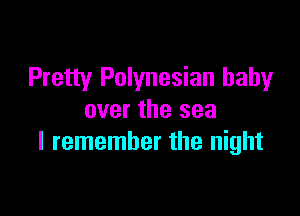 Pretty Polynesian baby

over the sea
I remember the night