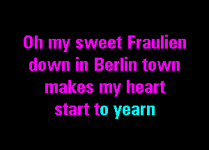 Oh my sweet Fraulien
down in Berlin town

makes my heart
start to yearn