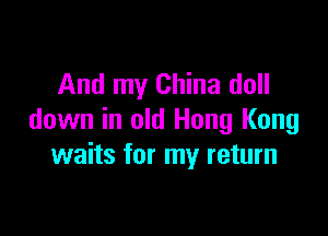 And my China doll

down in old Hong Kong
waits for my return