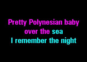 Pretty Polynesian baby

over the sea
I remember the night