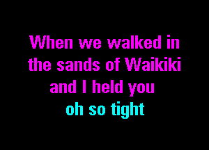 When we walked in
the sands of Waikiki

and I held you
oh so tight