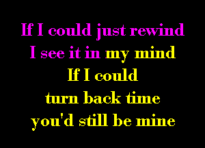 If I could just rewind
I see it in my mind
If I could
turn back time
you'd still be mine