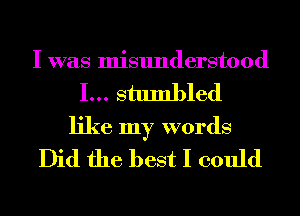 I was misunderstood
I... stumbled

like my words
Did the best I could