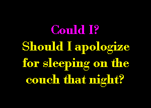 Could I?
Should I apologize

for sleeping on the
couch that night?