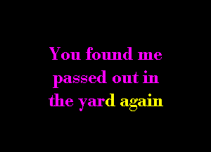 You found me
passed out in

the yard again