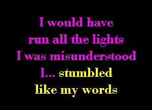 I would have
run all the lights
I was misunderstood

I... stumbled
like my words