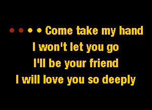 o o o 0 Come take my hand
I won't let you go

I'll be your friend
I will love you so deeply